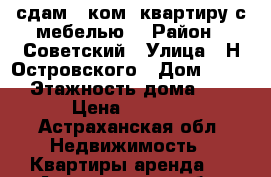 сдам 1 ком. квартиру с мебелью. › Район ­ Советский › Улица ­ Н.Островского › Дом ­ 136 › Этажность дома ­ 5 › Цена ­ 9 000 - Астраханская обл. Недвижимость » Квартиры аренда   . Астраханская обл.